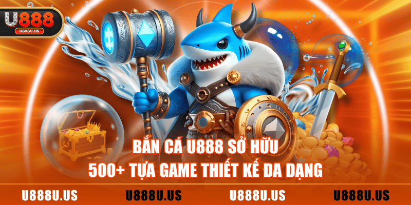 Bắn Cá U888 sở hữu 500+ tựa game thiết kế đa dạng