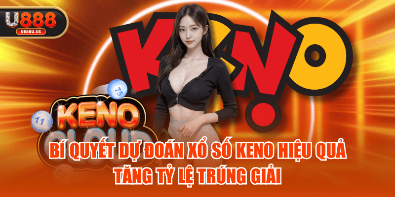 Bí Quyết Dự Đoán Xổ Số Keno Hiệu Quả, Tăng Tỷ Lệ Trúng Giải