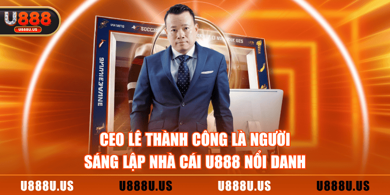 CEO Lê Thành Công là người sáng lập nhà cái U888 nổi danh
