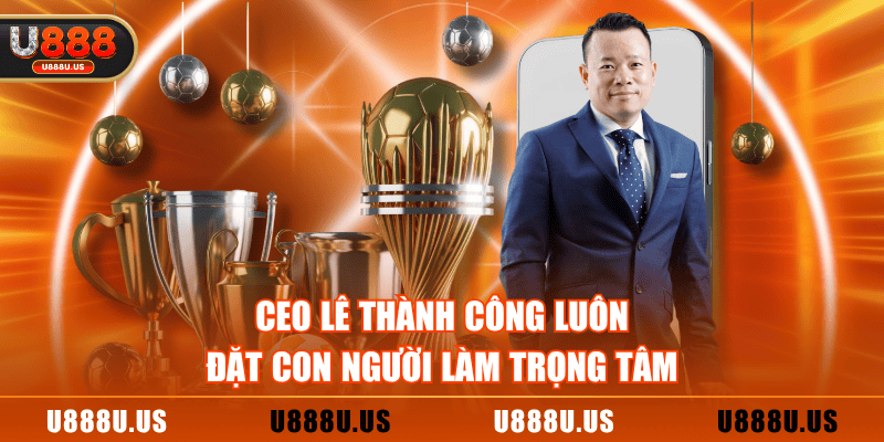 CEO Lê Thành Công luôn đặt con người làm trọng tâm