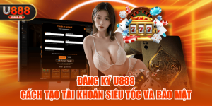 Đăng Ký U888 - Cách Tạo Tài Khoản Siêu Tốc Và Bảo Mật
