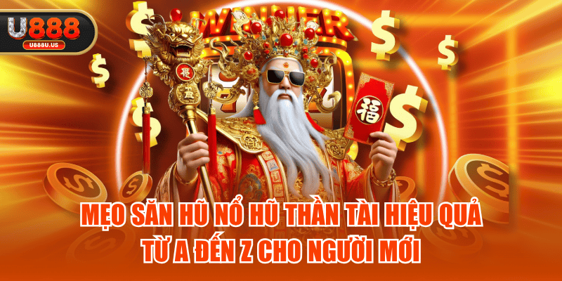 Mẹo Săn Hũ Nổ Hũ Thần Tài Hiệu Quả Từ A Đến Z Cho Người Mới