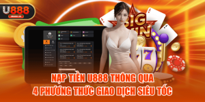 Nạp Tiền U888 Thông Qua 4 Phương Thức Giao Dịch Siêu Tốc